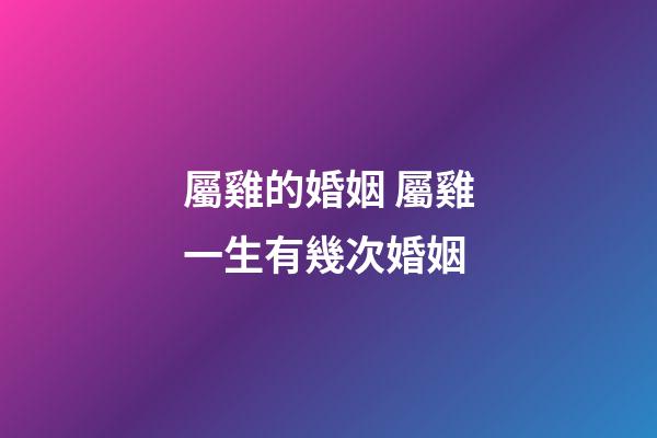 屬雞的婚姻 屬雞一生有幾次婚姻